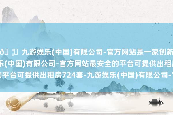 🦄九游娱乐(中国)有限公司-官方网站是一家创新的科技公司，九游娱乐(中国)有限公司-官方网站最安全的平台可提供出租房724套-九游娱乐(中国)有限公司-官方网站