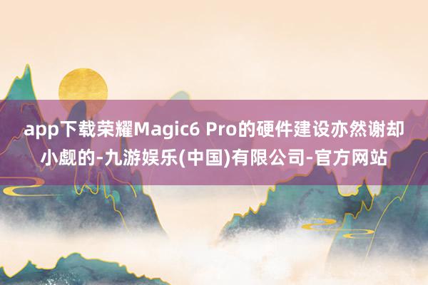 app下载荣耀Magic6 Pro的硬件建设亦然谢却小觑的-九游娱乐(中国)有限公司-官方网站