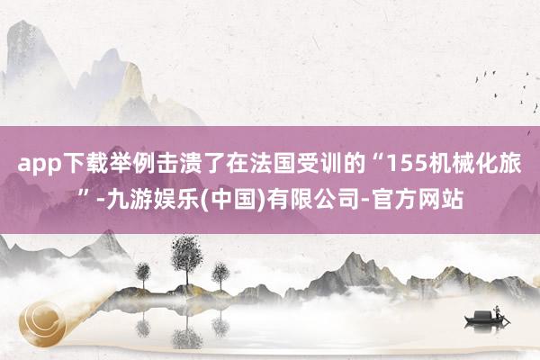 app下载举例击溃了在法国受训的“155机械化旅”-九游娱乐(中国)有限公司-官方网站