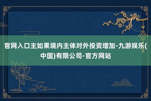 官网入口主如果境内主体对外投资增加-九游娱乐(中国)有限公司-官方网站