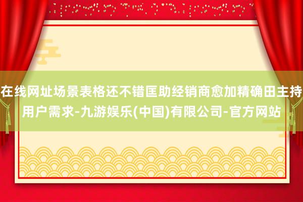 在线网址场景表格还不错匡助经销商愈加精确田主持用户需求-九游娱乐(中国)有限公司-官方网站