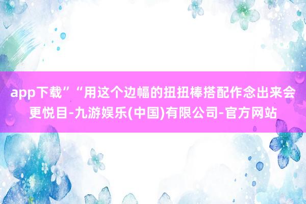 app下载”　　“用这个边幅的扭扭棒搭配作念出来会更悦目-九游娱乐(中国)有限公司-官方网站