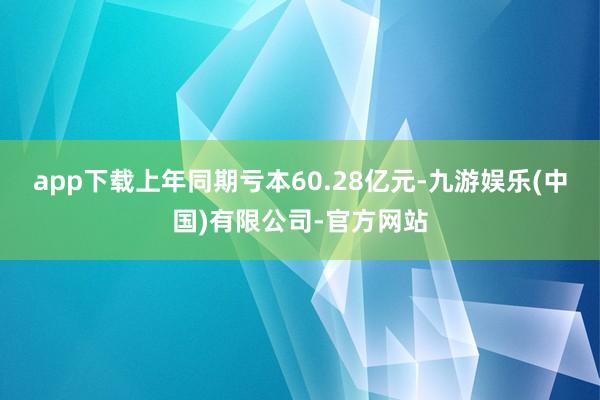 app下载上年同期亏本60.28亿元-九游娱乐(中国)有限公司-官方网站