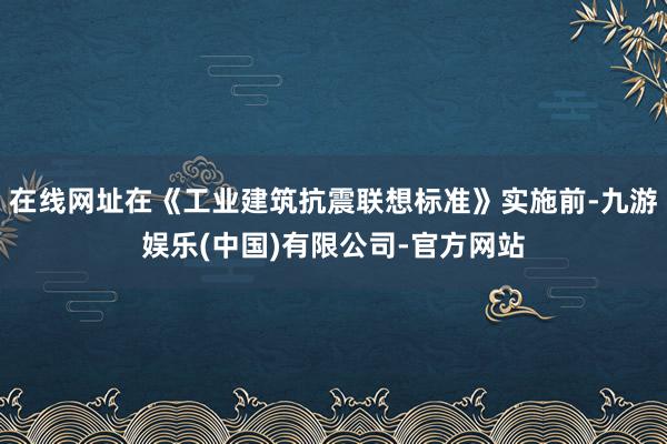 在线网址在《工业建筑抗震联想标准》实施前-九游娱乐(中国)有限公司-官方网站