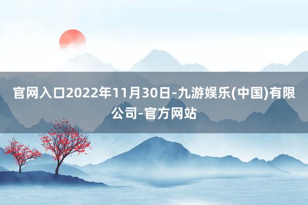 官网入口2022年11月30日-九游娱乐(中国)有限公司-官方网站