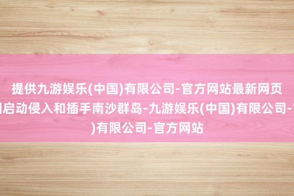 提供九游娱乐(中国)有限公司-官方网站最新网页越南等国启动侵入和插手南沙群岛-九游娱乐(中国)有限公司-官方网站