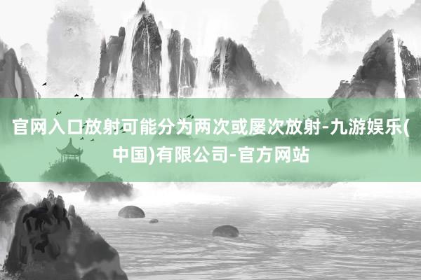 官网入口放射可能分为两次或屡次放射-九游娱乐(中国)有限公司-官方网站