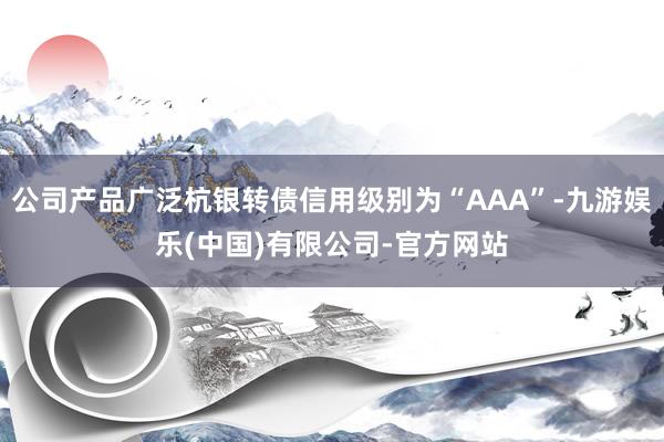 公司产品广泛杭银转债信用级别为“AAA”-九游娱乐(中国)有限公司-官方网站