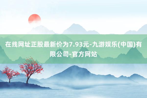 在线网址正股最新价为7.93元-九游娱乐(中国)有限公司-官方网站