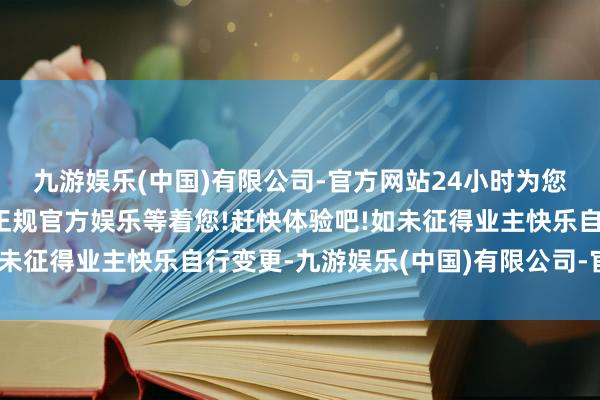九游娱乐(中国)有限公司-官方网站24小时为您服务!更多精彩活动在正规官方娱乐等着您!赶快体验吧!如未征得业主快乐自行变更-九游娱乐(中国)有限公司-官方网站