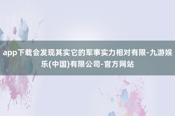 app下载会发现其实它的军事实力相对有限-九游娱乐(中国)有限公司-官方网站