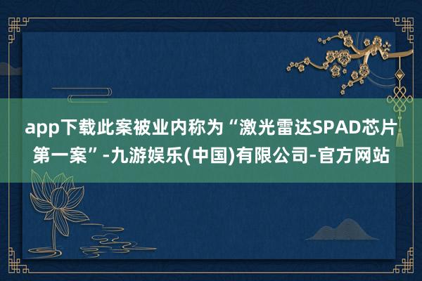 app下载　　此案被业内称为“激光雷达SPAD芯片第一案”-九游娱乐(中国)有限公司-官方网站