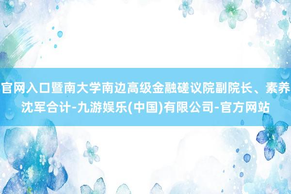 官网入口暨南大学南边高级金融磋议院副院长、素养沈军合计-九游娱乐(中国)有限公司-官方网站