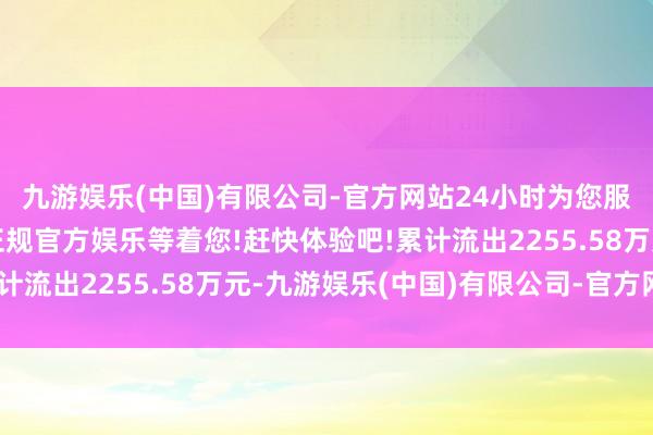 九游娱乐(中国)有限公司-官方网站24小时为您服务!更多精彩活动在正规官方娱乐等着您!赶快体验吧!累计流出2255.58万元-九游娱乐(中国)有限公司-官方网站