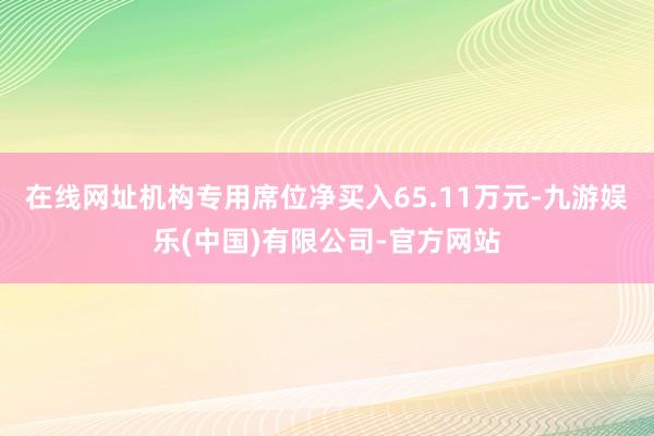 在线网址机构专用席位净买入65.11万元-九游娱乐(中国)有限公司-官方网站