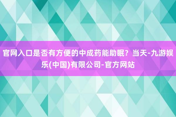 官网入口是否有方便的中成药能助眠？当天-九游娱乐(中国)有限公司-官方网站